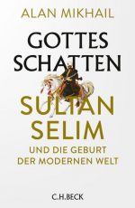 Alan Mikhail - Gottes Schatten – Sultan Selim und die Geburt der modernen Welt